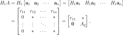 \begin{aligned}  H_1A&=H_1\begin{bmatrix}  \mathbf{a}_1&\mathbf{a}_2&\cdots&\mathbf{a}_n    \end{bmatrix}=\begin{bmatrix}    H_1\mathbf{a}_1&H_1\mathbf{a}_2&\cdots&H_1\mathbf{a}_n    \end{bmatrix}\\    &=\begin{bmatrix}    r_{11}&r_{12}&\cdots&r_{1n}\\    0&\ast&\cdots&\ast\\    \vdots&\vdots&\ddots&\vdots\\    0&\ast&\cdots&\ast    \end{bmatrix}=\begin{bmatrix}    r_{11}&\ast\\    \mathbf{0}&A_2    \end{bmatrix},\end{aligned}