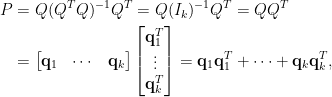 \begin{aligned}  P&=Q(Q^TQ)^{-1}Q^{T}=Q(I_k)^{-1}Q^T=QQ^{T}\\  &=\begin{bmatrix}    \mathbf{q}_1&\cdots&\mathbf{q}_k    \end{bmatrix}\begin{bmatrix}    \mathbf{q}_1^{T}\\    \vdots\\    \mathbf{q}_k^{T}    \end{bmatrix}=\mathbf{q}_1\mathbf{q}_1^T+\cdots+\mathbf{q}_k\mathbf{q}_k^{T},\end{aligned}