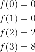 \begin{aligned}  f(0) &= 0 \\  f(1) &= 0 \\  f(2) &= 2 \\  f(3) &= 8  \end{aligned}  