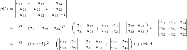 \begin{aligned}  p(t)&=\begin{vmatrix}  a_{11}-t&a_{12}&a_{13}\\  a_{21}&a_{22}-t&a_{23}\\  a_{31}&a_{32}&a_{33}-t  \end{vmatrix}\\  &=-t^3+(a_{11}+a_{22}+a_{33})t^2-\left(\begin{vmatrix}    a_{11}&a_{12}\\    a_{21}&a_{22}    \end{vmatrix}+\begin{vmatrix}    a_{11}&a_{13}\\    a_{31}&a_{33}    \end{vmatrix}+\begin{vmatrix}    a_{22}&a_{23}\\    a_{32}&a_{33}    \end{vmatrix}\right)t+\begin{vmatrix}    a_{11}&a_{12}&a_{13}\\    a_{21}&a_{22}&a_{23}\\    a_{31}&a_{32}&a_{33}    \end{vmatrix}\\  &=-t^3+(\hbox{trace}A)t^2-\left(\begin{vmatrix}    a_{11}&a_{12}\\    a_{21}&a_{22}    \end{vmatrix}+\begin{vmatrix}    a_{11}&a_{13}\\    a_{31}&a_{33}    \end{vmatrix}+\begin{vmatrix}    a_{22}&a_{23}\\    a_{32}&a_{33}    \end{vmatrix}\right)t+\det A.\end{aligned}