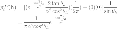 \begin{aligned}  p^{iso}_{h}(\textbf{h}) &=  |  (e^{-\frac{\tan^2\theta_h}{\alpha^2}} \frac{2\tan\theta_h}{\alpha^2\cos^2\theta_h})  (\frac{1}{2\pi})  -(0)(0)  |  \frac{1}{\sin\theta_h} \\  &= \frac{1}{\pi\alpha^2cos^3\theta_h}e^{-\frac{\tan^2\theta_h}{\alpha^2}}  \end{aligned} 