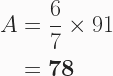 \begin{aligned} A &= \frac{6}{7} \times 91 \\ &= \boldsymbol{78} \end{aligned} 