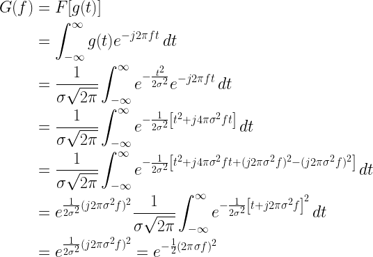 \begin{aligned} G(f) &=F[g(t)]\\ &= \int_{-\infty }^{\infty } g(t)e^{-j2\pi ft}\, dt\\ &= \frac{1}{\sigma \sqrt{2 \pi } } \int_{-\infty }^{\infty } e^{- \frac{t^2}{2 \sigma^2}}e^{-j2\pi ft}\, dt\\ &=\frac{1}{\sigma \sqrt{2 \pi } } \int_{-\infty }^{\infty } e^{- \frac{1}{2 \sigma^2}\left[t^2+j4 \pi \sigma^2 ft \right]}\, dt\\ &=\frac{1}{\sigma \sqrt{2 \pi } } \int_{-\infty }^{\infty } e^{- \frac{1}{2 \sigma^2}\left[t^2+j4 \pi \sigma^2 ft + (j 2 \pi \sigma^2 f)^2 - (j 2 \pi \sigma^2 f)^2\right]}\, dt\\ &=e^{ \frac{1}{2 \sigma^2}(j 2 \pi \sigma^2 f)^2}\frac{1}{\sigma \sqrt{2 \pi } } \int_{-\infty }^{\infty } e^{- \frac{1}{2 \sigma^2}\left[t+j 2 \pi \sigma^2 f \right]^2}\, dt\\ &=e^{ \frac{1}{2 \sigma^2}(j 2 \pi \sigma^2 f)^2}=e^{ - \frac{1}{2}( 2 \pi \sigma f)^2}\end{aligned} 