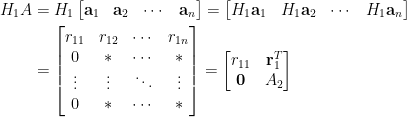 \begin{aligned} H_1A&=H_1\begin{bmatrix}  \mathbf{a}_1&\mathbf{a}_2&\cdots&\mathbf{a}_n  \end{bmatrix}=\begin{bmatrix}  H_1\mathbf{a}_1&H_1\mathbf{a}_2&\cdots&H_1\mathbf{a}_n  \end{bmatrix}\\  &=\begin{bmatrix}  r_{11}&r_{12}&\cdots&r_{1n}\\  0&\ast&\cdots&\ast\\  \vdots&\vdots&\ddots&\vdots\\  0&\ast&\cdots&\ast  \end{bmatrix}=\begin{bmatrix}  r_{11}&\mathbf{r}_1^T\\  \mathbf{0}&A_2  \end{bmatrix}\end{aligned}