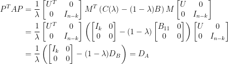 \begin{aligned} P^TAP&=\frac{1}{\lambda}\begin{bmatrix} U^T&0\\ 0&I_{n-k} \end{bmatrix}M^T\left(C(\lambda)-(1-\lambda)B\right)M\begin{bmatrix} U&0\\ 0&I_{n-k} \end{bmatrix}\\ &=\frac{1}{\lambda}\begin{bmatrix} U^T&0\\ 0&I_{n-k} \end{bmatrix}\left(\begin{bmatrix} I_k&0\\ 0&0 \end{bmatrix}-(1-\lambda)\begin{bmatrix} B_{11}&0\\ 0&0\end{bmatrix}\right)\begin{bmatrix} U&0\\ 0&I_{n-k} \end{bmatrix}\\ &=\frac{1}{\lambda}\left(\begin{bmatrix} I_k&0\\ 0&0 \end{bmatrix}-(1-\lambda)D_B\right)=D_A \end{aligned}