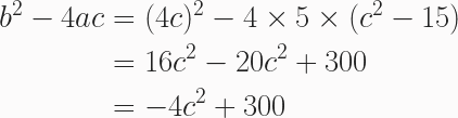 \begin{aligned} b^2 - 4ac &= (4c)^2 - 4 \times 5 \times (c^2 - 15)\\ &= 16c^2 - 20c^2 + 300 \\&= -4c^2 + 300 \end{aligned} 