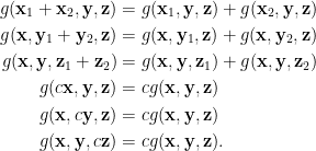 \begin{aligned} g(\mathbf{x}_1+\mathbf{x}_2,\mathbf{y},\mathbf{z})&=g(\mathbf{x}_1,\mathbf{y},\mathbf{z})+g(\mathbf{x}_2,\mathbf{y},\mathbf{z})\\ g(\mathbf{x},\mathbf{y}_1+\mathbf{y}_2,\mathbf{z})&=g(\mathbf{x},\mathbf{y}_1,\mathbf{z})+g(\mathbf{x},\mathbf{y}_2,\mathbf{z})\\ g(\mathbf{x},\mathbf{y},\mathbf{z}_1+\mathbf{z}_2)&=g(\mathbf{x},\mathbf{y},\mathbf{z}_1)+g(\mathbf{x},\mathbf{y},\mathbf{z}_2)\\ g(c\mathbf{x},\mathbf{y},\mathbf{z})&=cg(\mathbf{x},\mathbf{y},\mathbf{z})\\ g(\mathbf{x},c\mathbf{y},\mathbf{z})&=cg(\mathbf{x},\mathbf{y},\mathbf{z})\\ g(\mathbf{x},\mathbf{y},c\mathbf{z})&=cg(\mathbf{x},\mathbf{y},\mathbf{z}). \end{aligned}