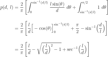 \begin{aligned} p(d,\,l) &= \frac{2}{\pi}\,\Biggl[\int_{0}^{\sin^{-1}(d/l)}\,\frac{l\sin(\theta)}{d}\,\,d\theta + \int_{\sin^{-1}(d/l)}^{\pi/2}\,1\,\,d\theta\Biggr] \\[12pt] &= \frac{2}{\pi}\,\Biggl[\frac{l}{d}\Big[-\cos(\theta)\Bigr]_{0}^{\sin^{-1}(d/l)} + \frac{\pi}{2} - \sin^{-1}\Bigl(\frac{d}{l}\Bigr)\Biggr] \\[12pt] &= \frac{2}{\pi}\,\Biggl[\frac{l}{d} - \sqrt{\Bigl(\frac{l}{d}\Bigr)^{2} - 1} + \sec^{-1}\Bigl(\frac{l}{d}\Bigr)\Biggr] \end{aligned}