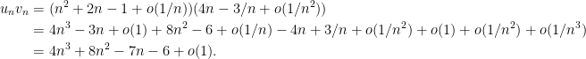 \begin{aligned} u_n v_n & = (n^2 + 2n - 1 + o(1/n)) (4n - 3/n + o(1/n^2)) \\ & = 4 n^3 - 3n + o(1) + 8 n^2 - 6 + o(1/n) - 4n + 3/n + o(1/n^2) + o(1) + o(1/n^2) + o(1/n^3) \\ & = 4 n^3 + 8n^2 - 7 n - 6 + o(1). \end{aligned} 