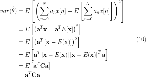 \begin{aligned} var(\hat{\theta})&=E\left [ \left (\sum_{n=0}^{N}a_n x[n] - E\left [\sum_{n=0}^{N}a_n x[n] \right ] \right )^2 \right ]\\ &=E\left [ \left ( \textbf{a}^T \textbf{x} - \textbf{a}^T E[\textbf{x}] \right )^2\right ]\\ &=E\left [ \left ( \textbf{a}^T \left [\textbf{x}- E(\textbf{x}) \right ] \right )^2\right ]\\ &=E\left [ \textbf{a}^T \left [\textbf{x}- E(\textbf{x}) \right ]\left [\textbf{x}- E(\textbf{x}) \right ]^T \textbf{a} \right ]\\ &=E\left [ \textbf{a}^T \textbf{C} \textbf{a} \right ]\\ &=\textbf{a}^T \textbf{C} \textbf{a} \end{aligned} \quad\quad (10) 