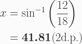 \begin{aligned} x &= \sin ^{-1} \left( \frac{12}{18} \right) \\ &= \boldsymbol{41.81} \text{(2d.p.)} \end{aligned} 