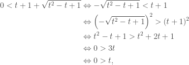 \begin{aligned}0<t+1+\sqrt{t^2-t+1}&\Leftrightarrow -\sqrt{t^2-t+1}<t+1\\&\Leftrightarrow \left(-\sqrt{t^2-t+1}\right)^2>(t+1)^2\\&\Leftrightarrow t^2-t+1>t^2+2t+1\\&\Leftrightarrow 0>3t\\&\Leftrightarrow 0>t,\end{aligned}