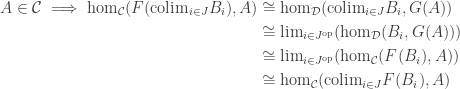 \begin{aligned}A \in \mathcal C \implies \mathrm{hom}_{\mathcal C}(F(\mathrm{colim}_{i \in J} B_i), A) &\cong \mathrm{hom}_{\mathcal D}(\mathrm{colim}_{i \in J} B_i, G(A))\\ &\cong \mathrm{lim}_{i \in J^{\text{op}}} (\mathrm{hom}_{\mathcal D}(B_i, G(A))) \\ &\cong \mathrm{lim}_{i\in J^{\text{op}}} ( \mathrm{hom}_{\mathcal C} (F(B_i), A))\\ &\cong \mathrm{hom}_{\mathcal C} (\mathrm{colim}_{i\in J} F(B_i), A)\end{aligned}