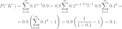 \begin{aligned}P("K")&=\sum_{n=2}^\infty0.1^{n-1}0.9=0.9\sum_{n=2}^\infty0.1^{n-1}\overset{k=n-1}{=}0.9\sum_{k=1}^\infty0.1^k=\\&=0.9\left(\sum_{k=0}^\infty0.1^k-1\right)=0.9\left(\frac{1}{1-0.1}-1\right)=0.1.\end{aligned}