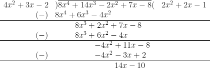 \begin{array}{ r l l }  4x^2+3x-2 & ) \overline{8x^4+14x^3-2x^2+7x-8} ( & 2x^2+2x-1 \\  (-) & 8x^4+6x^3-4x^2 & \\  \hline & \hspace{1.0cm} 8x^3+2x^2+7x-8 & \\  (-) & \hspace{1.0cm} 8x^3+6x^2-4x & \\  \hline  & \hspace{2.0cm}-4x^2+11x-8 & \\  (-) & \hspace{2.0cm}-4x^2-3x+2 & \\  \hline  & \hspace{3.0cm}14x-10 & \\  \end{array} 
