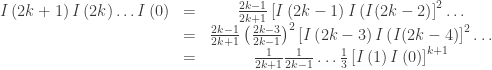 \begin{array}{ccc} I\left(2k+1\right)I\left(2k\right)\ldots I\left(0\right) & = & \frac{2k-1}{2k+1}\left[I\left(2k-1\right)I\left(I(2k-2\right)\right]^{2}\ldots\\ & = & \frac{2k-1}{2k+1}\left(\frac{2k-3}{2k-1}\right)^{2}\left[I\left(2k-3\right)I\left(I(2k-4\right)\right]^{2}\ldots\\ & = & \frac{1}{2k+1}\frac{1}{2k-1}\ldots\frac{1}{3}\left[I\left(1\right)I\left(0\right)\right]^{k+1} \end{array}