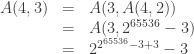 \begin{array}{ccl}  A(4,3) & = & A(3,A(4,2)) \\  & = & A(3, 2^{65536} - 3)\\  & = & 2^{2^{65536}-3 + 3} - 3  \end{array}