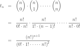 \begin{array}{ccl}  t_n &=& \displaystyle{ \binom{n}{0} \cdot \binom{n}{1} \cdot \cdots \cdot \binom{n}{n} }   \\  \\  &=& \displaystyle{ \frac{n!}{0! \cdot n!} \cdot \frac{n!}{1! \cdot (n-1)!} \cdot \cdots \cdot \frac{n!}{n! \cdot 0!} }   \\  \\  &=& \displaystyle{ \frac{(n!)^{n+1}}{\left(0! \cdot 1! \cdot \cdots \cdot n!\right)^2} }  \end{array}