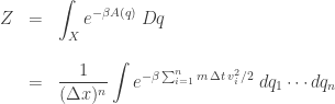 \begin{array}{ccl} Z &=& \displaystyle{ \int_X e^{-\beta A(q)} \; Dq } \\  \\ &=& \displaystyle{  \frac{1}{(\Delta x)^n} \int e^{-\beta \sum_{i=1}^n m \, \Delta t \, v_i^2 /2} \; dq_1 \cdots dq_n } \end{array} 
