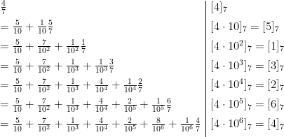 \begin{array}{l|l}\frac{4}{7}&[4]_7\\[2mm]=\frac{5}{10}+\frac{1}{10}\frac{5}{7}&[4\cdot10]_7=[5]_7\\[2mm]=\frac{5}{10}+\frac{7}{10^2}+\frac{1}{10^2}\frac{1}{7}&[4\cdot10^2]_7=[1]_7\\[2mm]=\frac{5}{10}+\frac{7}{10^2}+\frac{1}{10^3}+\frac{1}{10^3}\frac{3}{7}&[4\cdot10^3]_7=[3]_7\\[2mm]=\frac{5}{10}+\frac{7}{10^2}+\frac{1}{10^3}+\frac{4}{10^4}+\frac{1}{10^4}\frac{2}{7}&[4\cdot10^4]_7=[2]_7\\[2mm]=\frac{5}{10}+\frac{7}{10^2}+\frac{1}{10^3}+\frac{4}{10^4}+\frac{2}{10^5}+\frac{1}{10^5}\frac{6}{7}&[4\cdot10^5]_7=[6]_7\\[2mm]=\frac{5}{10}+\frac{7}{10^2}+\frac{1}{10^3}+\frac{4}{10^4}+\frac{2}{10^5}+\frac{8}{10^6}+\frac{1}{10^6}\frac{4}{7}&[4\cdot10^6]_7=[4]_7\\[2mm]\end{array}
