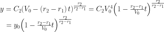 \begin{array}{l}y = {C_2}{\left( {{V_0} - \left( {{r_2} - {r_1}} \right)t} \right)^{\frac{{{r_2}}}{{{r_2} - {r_1}}}}} = {C_2}V_0^4{\left( {1 - \frac{{{r_2} - {r_1}}}{{{V_0}}}t} \right)^{\frac{{{r_2}}}{{{r_2} - {r_1}}}}}\\ \;\;\; = {y_0}{\left( {1 - \frac{{{r_2} - {r_1}}}{{{V_0}}}t} \right)^{\frac{{{r_2}}}{{{r_2} - {r_1}}}}} \end{array}  