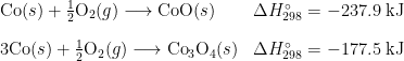 \begin{array}{l l} \text{Co}(s) + \frac{1}{2} \text{O}_2(g) \longrightarrow \text{CoO}(s) & {\Delta}H^{\circ}_{298} = -237.9\;\text{kJ} \\[1em] 3\text{Co}(s) + \frac{1}{2} \text{O}_2(g) \longrightarrow \text{Co}_3 \text{O}_4(s) & \Delta H^{\circ}_{298} = -177.5 \;\text{kJ} \end{array}