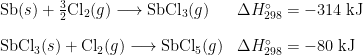 \begin{array}{l l} \text{Sb}(s) + \frac{3}{2}\text{Cl}_2(g) \longrightarrow \text{SbCl}_3(g) & \Delta H^{\circ}_{298} = -314 \;\text{kJ} \\[1em] \text{SbCl}_3(s) + \text{Cl}_2(g) \longrightarrow \text{SbCl}_5(g) & \Delta H^{\circ}_{298} = -80 \;\text{kJ} \end{array}