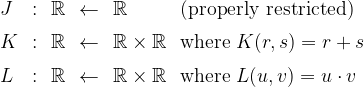 \begin{array}{lcccll}  J & : & \mathbb{R} & \gets & \mathbb{R} & \text{(properly restricted)}  \\[6pt]  K & : & \mathbb{R} & \gets & \mathbb{R} \times \mathbb{R} & \text{where}~ K(r, s) = r + s  \\[6pt]  L & : & \mathbb{R} & \gets & \mathbb{R} \times \mathbb{R} & \text{where}~ L(u, v) = u \cdot v  \end{array}