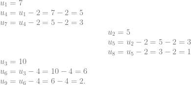 \begin{array}{lccl} u_1=7 &&&\\ u_4 = u_1-2=7-2=5 &&&\\ u_7=u_4-2=5-2=3\\ &&&u_2=5\\ &&&u_5=u_2-2=5-2=3\\ &&&u_8=u_5-2= 3-2= 1\\ u_3=10 &&&\\ u_6 = u_3-4=10-4=6 &&&\\ u_9=u_6-4=6-4=2. \end{array}