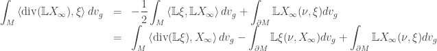 \begin{array}{lcl} \displaystyle\int_M {\left\langle {{\text{div}}(\mathbb{L}{X_\infty }),\xi } \right\rangle d{v_g}} &=&\displaystyle - \frac{1}{2}\int_M {\left\langle {\mathbb{L}\xi ,\mathbb{L}{X_\infty }} \right\rangle d{v_g}} + \int_{\partial M} {\mathbb{L}{X_\infty }(\nu ,\xi )d{v_g}} \hfill \\ &=&\displaystyle \int_M {\left\langle {{\text{div}}(\mathbb{L}\xi ),{X_\infty }} \right\rangle d{v_g}} - \int_{\partial M} {\mathbb{L}\xi (\nu ,{X_\infty })d{v_g}} + \int_{\partial M} {\mathbb{L}{X_\infty }(\nu ,\xi )d{v_g}}\end{array}