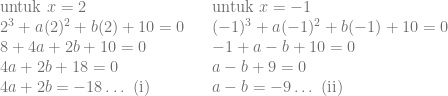 \begin{array}{lcl} \text{untuk } x=2 && \text{untuk } x=-1\\ 2^3+a(2)^2+b(2)+10 = 0 && (-1)^3+a(-1)^2+b(-1)+10 = 0\\ 8+4a+2b+10 = 0 && -1+a-b+10 = 0\\ 4a+2b+18 = 0 && a-b+9 = 0\\ 4a+2b = -18 \ldots \text{ (i)} && a-b = -9 \ldots \text{ (ii)} \end{array}