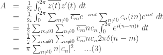 \begin{array}{lcl} A &=& \frac{1}{2i} \int_0^{2\pi}\overline{z(t)} z'(t)\ dt\\&=& \frac{1}{2i} \int_0^{2\pi} \sum_{m\neq 0} \overline{c_m} e^{-imt} \sum_{n \neq 0} c_n (in) e^{int} \ dt\\&=& \frac{1}{2}\sum_{m\neq 0}\sum_{n\neq 0}\overline{c_m}n c_n \int_0^{2\pi} e^{i(n-m)t}\ dt\\&=& \frac{1}{2}\sum_{m\neq 0}\sum_{n\neq 0}\overline{c_m}nc_n 2\pi \delta(n-m) \\&=& \pi\sum_{n\neq 0} n|c_n|^2. \quad ...(3)\end{array}
