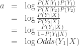 \begin{array}{lcl} a &=& \log{ \frac{P(X|Y_1)P(Y_1)}{P(X|Y_2)P(Y_2)} } \\ &=& \log{ \frac{P(Y_1|X)}{P(Y_2|X)} } \\ &=& \log{ \frac{P(Y_1|X)}{1-P(Y_1|X)} } \\ &=& \log{Odds(Y_1|X)} \end{array}