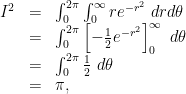 \begin{array}{lcl}I^2 &=& \int_0^{2\pi} \int_0^{\infty} r e^{-r^2}\ dr d\theta\\&=& \int_0^{2\pi}\left[-\frac{1}{2}e^{-r^2} \right]_0^{\infty}\ d\theta\\&=&\int_0^{2\pi}\frac{1}{2}\ d\theta\\&=&\pi,\end{array}