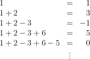 \begin{array}{lcr} \\ 1 &=& 1 \\ 1 + 2 &=& 3 \\ 1 + 2 - 3 &=& -1 \\ 1 + 2 - 3 + 6 &=& 5 \\ 1 + 2 - 3 + 6 - 5 &=& 0 \\ &\vdots& \\ \end{array} 