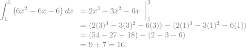 \begin{array}{ll} {\displaystyle \int_1^3 \left( 6x^2-6x-6 \right) dx} &= {\displaystyle 2x^3-3x^2-6x~\mathrel{\bigg|}_1^3}\\ &= (2(3)^3-3(3)^2-6(3))-(2(1)^3-3(1)^2-6(1))\\ &= (54-27-18)-(2-3-6)\\ &= 9+7 = 16. \end{array}