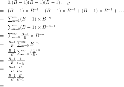 \begin{array}{ll}  &0.(B-1)(B-1)(B-1)\ldots_B \\[2mm]  =& (B-1)\times B^{-1}+(B-1)\times B^{-1}+(B-1)\times B^{-1}+\ldots \\[2mm]  =& \sum_{n=1}^\infty (B-1)\times B^{-n} \\[2mm]  =& \sum_{n=0}^\infty (B-1)\times B^{-n-1} \\[2mm]  =& \sum_{n=0}^\infty \frac{B-1}{B}\times B^{-n} \\[2mm]  =& \frac{B-1}{B}\sum_{n=0}^\infty B^{-n} \\[2mm]  =& \frac{B-1}{B}\sum_{n=0}^\infty \left(\frac{1}{B}\right)^n \\[2mm]  =& \frac{B-1}{B} \frac{1}{1-\frac{1}{B}} \\[2mm]  =& \frac{B-1}{B} \frac{B}{B-1} \\[2mm]  =& \frac{B-1}{B} \frac{B}{B-1} \\[2mm]  =&1  \end{array}