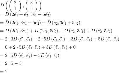 \begin{array}{ll}  D\left(\left(\begin{array}{c}2\\1\end{array}\right),\left(\begin{array}{c}3\\5\end{array}\right)\right) \\[2mm]  = D\left(2\vec{e}_1+\vec{e}_2,3\vec{e}_1+5\vec{e}_2\right) \\[2mm]  = D\left(2\vec{e}_1,3\vec{e}_1+5\vec{e}_2\right) + D\left(\vec{e}_2,3\vec{e}_1+5\vec{e}_2\right) \\[2mm]  = D\left(2\vec{e}_1,3\vec{e}_1\right) + D\left(2\vec{e}_1,5\vec{e}_2\right) + D\left(\vec{e}_2,3\vec{e}_1\right) + D\left(\vec{e}_2,5\vec{e}_2\right) \\[2mm]  = 2\cdot3D\left(\vec{e}_1,\vec{e}_1\right) + 2\cdot5D\left(\vec{e}_1,\vec{e}_2\right) + 3D\left(\vec{e}_2,\vec{e}_1\right) + 5D\left(\vec{e}_2,\vec{e}_2\right) \\[2mm]  = 0 + 2\cdot5D\left(\vec{e}_1,\vec{e}_2\right) + 3D\left(\vec{e}_2,\vec{e}_1\right) + 0 \\[2mm]  = 2\cdot5D\left(\vec{e}_1,\vec{e}_2\right) - 3D\left(\vec{e}_1,\vec{e}_2\right) \\[2mm]  = 2\cdot5 - 3 \\[2mm]  =7  \end{array}
