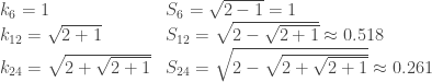 \begin{array}{ll} k_6 = 1 & S_6 = \sqrt{2-1} = 1 \\ k_{12} = \sqrt{2+1} & S_{12} = \sqrt{2-\sqrt{2+1}} \approx 0.518 \\ k_{24} = \sqrt{2+\sqrt{2+1}} & S_{24} = \sqrt{2-\sqrt{2+\sqrt{2+1}}} \approx 0.261 \end{array} 