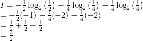 \begin{array}{ll}I = -\frac{1}{2}\log_2{\left(\frac{1}{2}\right)} - \frac{1}{4}\log_2{\left(\frac{1}{4}\right)}-\frac{1}{4}\log_2{\left(\frac{1}{4}\right)}\\= -\frac{1}{2}(-1)- \frac{1}{4}(-2)-\frac{1}{4}(-2)\\= \frac{1}{2}+\frac{1}{2}+\frac{1}{2}\\=\frac{3}{2}\end{array}