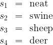 \begin{array}{lll}  s_1 & = & \mathrm{neat}  \\  s_2 & = & \mathrm{swine}  \\  s_3 & = & \mathrm{sheep}  \\  s_4 & = & \mathrm{deer}  \end{array}