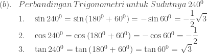\begin{array}{llll}\\ &&(b).&Perbandingan\: Trigonometri\: untuk\: Sudutnya\: 240^{0}\\ &&&1.\quad \sin 240^{0} = \sin \left ( 180^{0}+60^{0} \right )=-\sin 60^{0}=-\displaystyle \frac{1}{2}\sqrt{3} \\ &&&2.\quad \cos 240^{0} =\cos \left ( 180^{0}+60^{0} \right )=-\cos 60^{0}=-\displaystyle \frac{1}{2} \\ &&&3.\quad \tan 240^{0} =\tan \left ( 180^{0}+60^{0} \right )=\tan 60^{0}=\displaystyle \sqrt{3} \\ \end{array}