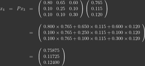 \begin{array}{lllll} x_4 & = & Px_3  & = & \left ( \begin{array}{lll} 0.80 & 0.65 & 0.60 \\ 0.10 & 0.25 & 0.10 \\ 0.10 & 0.10 & 0.30 \end{array} \right ) \left ( \begin{array}{c} 0.765 \\ 0.115 \\ 0.120 \end{array} \right ) \\ \\ &&& = & \left ( \begin{array}{c} 0.800\times0.765 + 0.650\times0.115 + 0.600\times0.120\\ 0.100\times0.765 + 0.250\times0.115 + 0.100\times0.120 \\ 0.100\times0.765 + 0.100\times0.115 + 0.300\times0.120 \end{array} \right ) \\ \\ &&& = & \left ( \begin{array}{l} 0.75875\\ 0.11725\\ 0.12400 \end{array} \right ) \end{array} 