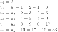 \begin{array}{llllll} u_1=2\\ u_2 = u_1+1= 2+1=3\\ u_3= u_2+2 = 3+2=5\\ u_4= u_3+4 = 5+4=9\\ u_5= u_4+8 = 9+8=17\\ u_6= u_5+16 = 17+16=33. \end{array}