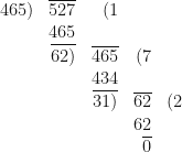 \begin{array}{r  r  r  r  r  }     465) & \overline{527} & (1 &  &   \\  & 465 &  &  &    \\ & \overline{62)} & \overline{465} & (7 &  \\ & & 434 & &  \\  & & \overline{31)} & \overline{62} & (2  \\ & & & 62 &  \\ & & & \overline{0} &  \end{array} 