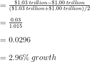 \begin{array}{r @{{}={}} l} & \frac {\$1.03\;trillion-\$1.00\;trillion}{(\$1.03\;trillion+\$1.00\;trillion)/2} \\[1em] & \frac{0.03}{1.015} \\[1em] & 0.0296 \\[1em] & 2.96\%\;growth \end{array}