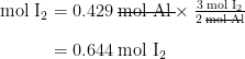 \begin{array}{r @{{}={}} l} \text{mol I}_2 & 0.429 \;\rule[0.5ex]{3.25em}{0.1ex}\hspace{-3.25em}\text{mol Al} \times \frac{3 \;\text{mol I}_2}{2 \;\rule[0.25ex]{2em}{0.1ex}\hspace{-2em}\text{mol Al}} \\[1em] & 0.644 \;\text{mol I}_2 \end{array}