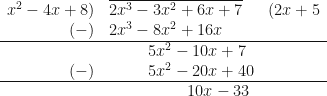 \begin{array}{r l l} x^2 - 4x + 8) & \overline{2x^3 - 3x^2 + 6x + 7} & (2x+5 \\ (-) & 2x^3 - 8x^2 + 16x &   \\ \hline & \hspace{1.0cm} 5x^2-10x+7  &  \\ (-)  & \hspace{1.0cm}5x^2 - 20x + 40  &  \\ \hline & \hspace{2.0cm} 10x - 33  &      \end{array} 