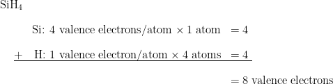 \begin{array}{r r l} \text{SiH}_4 & & \\[1em] & \text{Si: 4 valence electrons/atom} \times 1 \;\text{atom} & = 4 \\[1em] \rule[-0.5ex]{21em}{0.1ex}\hspace{-21em} + & \text{H: 1 valence electron/atom} \times 4 \;\text{atoms} & = 4 \\[1em] & & = 8 \;\text{valence electrons} \end{array}