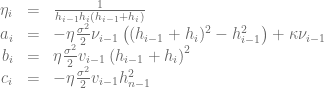 \begin{array}{rcl} \eta_i &=& \frac{1}{h_{i-1}h_i(h_{i-1}+h_i)} \\ a_i &=& - \eta\frac{\sigma^2}{2}\nu_{i-1}\left((h_{i-1}+h_i)^2-h_{i-1}^2 \right ) + \kappa\nu_{i-1} \\ b_i &=& \eta\frac{\sigma^2}{2}v_{i-1}\left(h_{i-1}+h_i \right )^2 \\ c_i &=& -\eta\frac{\sigma^2}{2}v_{i-1} h_{n-1}^2 \end{array} 
